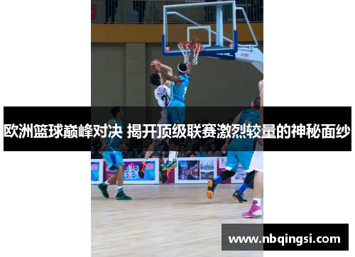 欧洲篮球巅峰对决 揭开顶级联赛激烈较量的神秘面纱