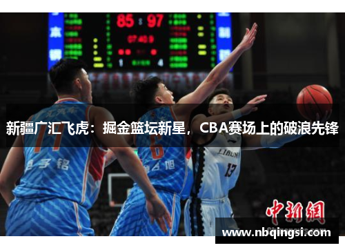 新疆广汇飞虎：掘金篮坛新星，CBA赛场上的破浪先锋