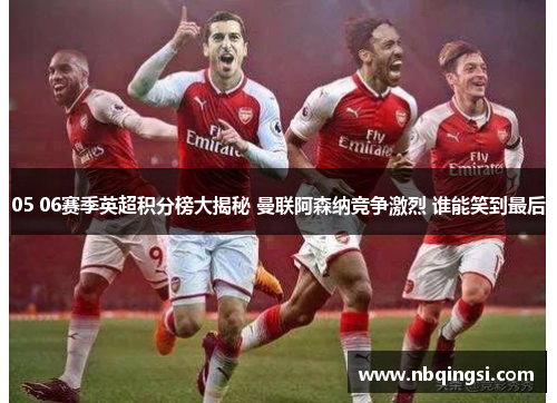 05 06赛季英超积分榜大揭秘 曼联阿森纳竞争激烈 谁能笑到最后