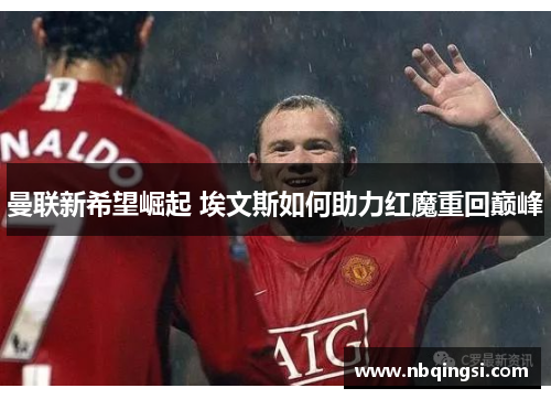 曼联新希望崛起 埃文斯如何助力红魔重回巅峰